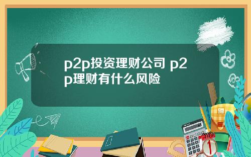 p2p投资理财公司 p2p理财有什么风险