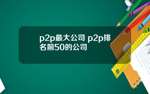 p2p最大公司 p2p排名前50的公司