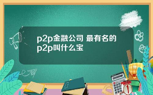 p2p金融公司 最有名的p2p叫什么宝