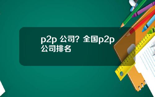 p2p 公司？全国p2p公司排名