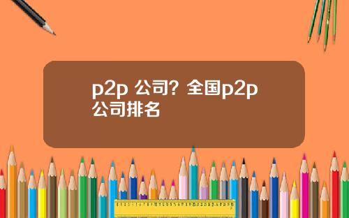 p2p 公司？全国p2p公司排名