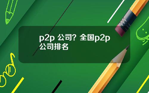 p2p 公司？全国p2p公司排名