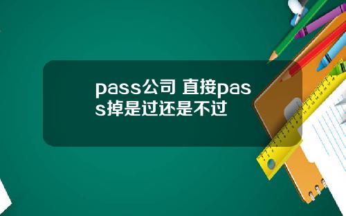 pass公司 直接pass掉是过还是不过