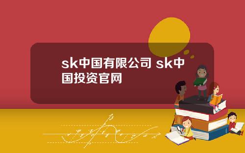 sk中国有限公司 sk中国投资官网