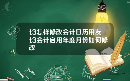 t3怎样修改会计日历用友t3会计启用年度月份如何修改