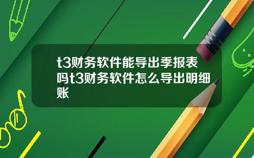 t3财务软件能导出季报表吗t3财务软件怎么导出明细账