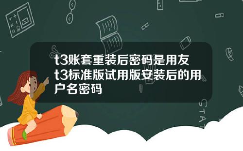 t3账套重装后密码是用友t3标准版试用版安装后的用户名密码