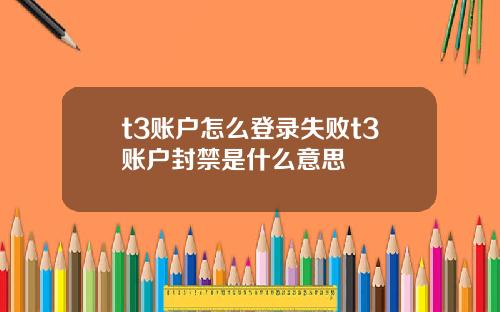 t3账户怎么登录失败t3账户封禁是什么意思