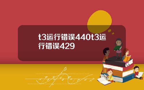 t3运行错误440t3运行错误429