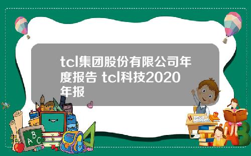 tcl集团股份有限公司年度报告 tcl科技2020年报