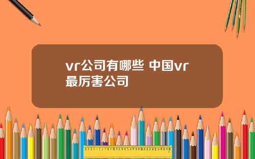 vr公司有哪些 中国vr最厉害公司