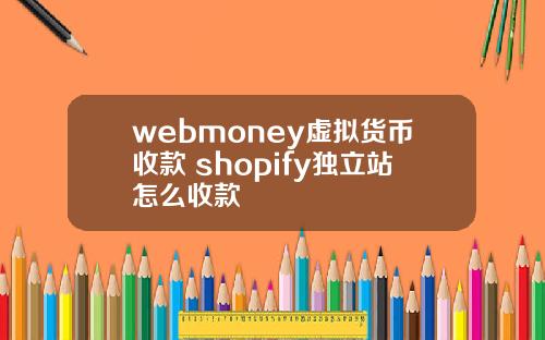 webmoney虚拟货币收款 shopify独立站怎么收款