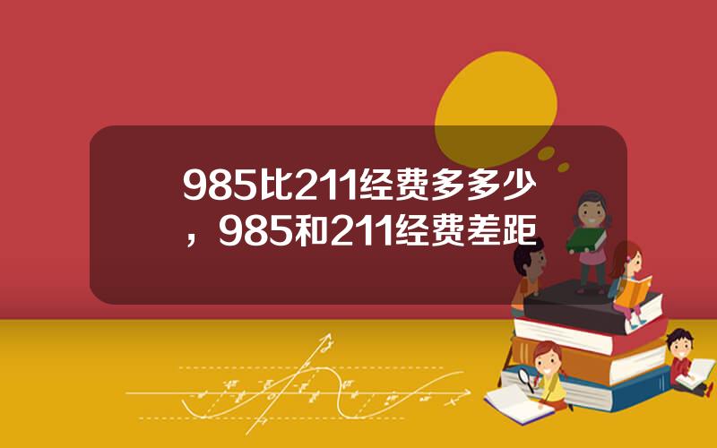 985比211经费多多少，985和211经费差距