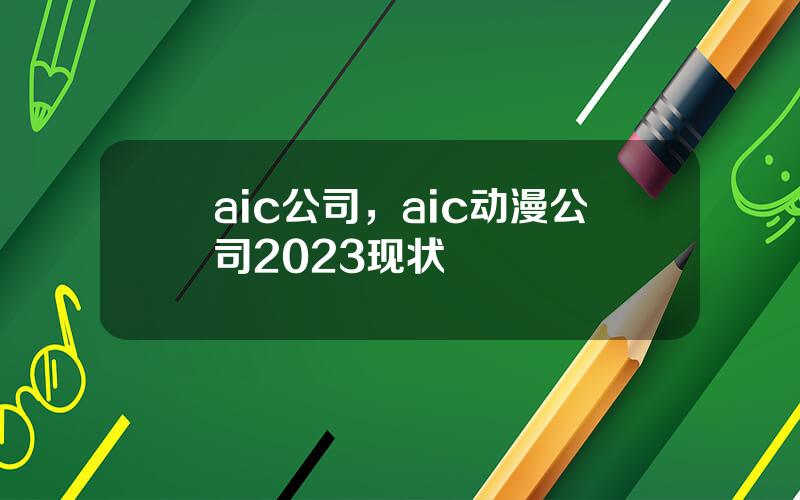 aic公司，aic动漫公司2023现状