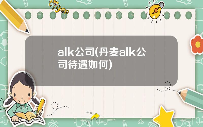 alk公司(丹麦alk公司待遇如何)