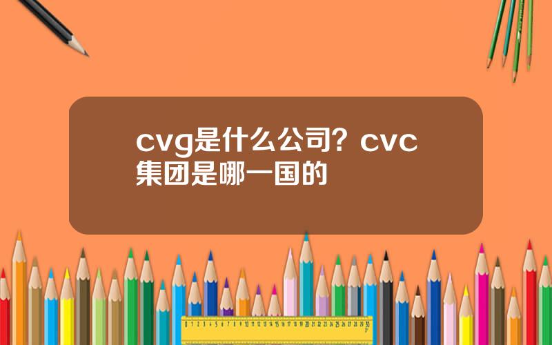 cvg是什么公司？cvc集团是哪一国的