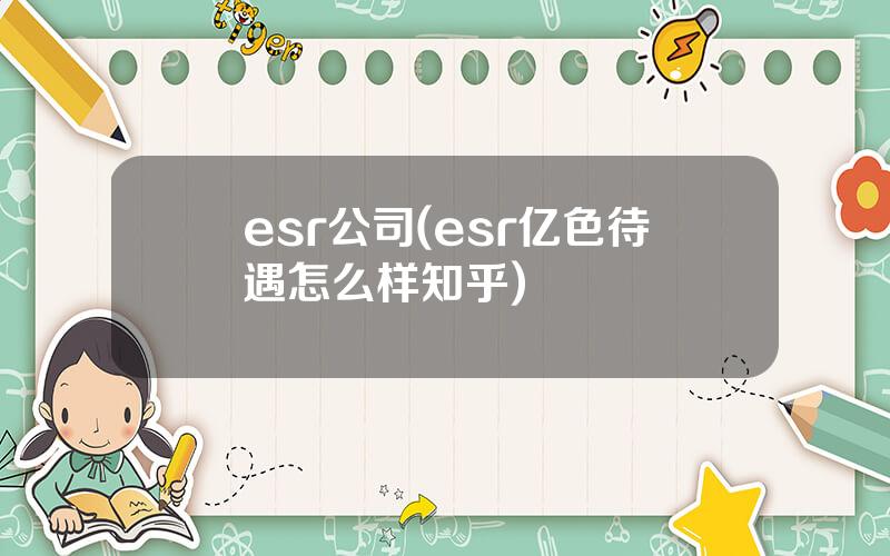 esr公司(esr亿色待遇怎么样知乎)