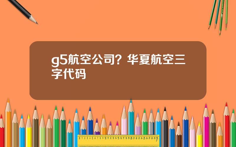 g5航空公司？华夏航空三字代码