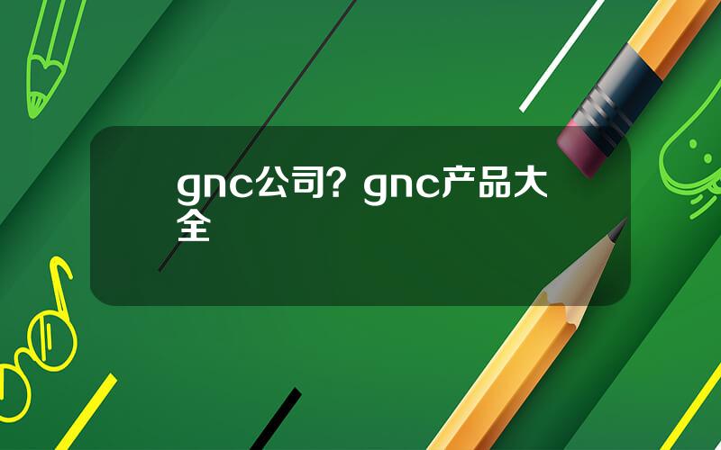 gnc公司？gnc产品大全