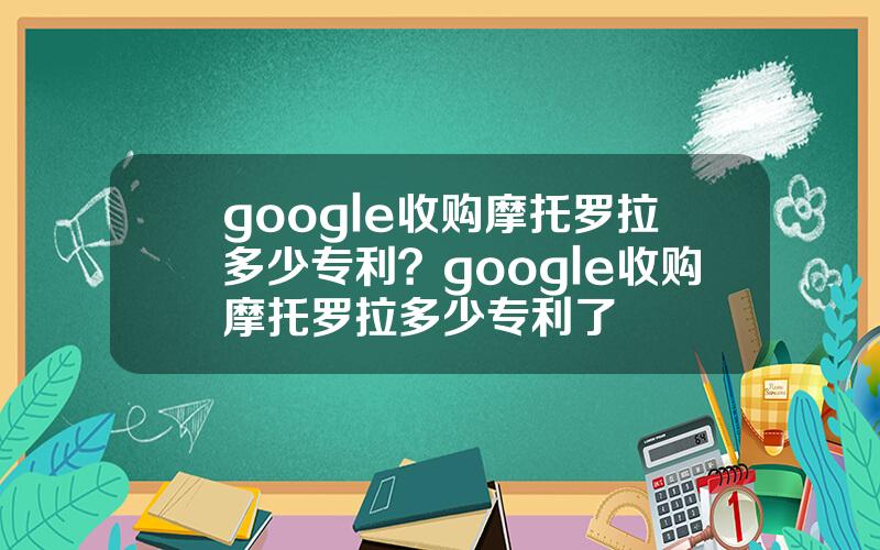 google收购摩托罗拉多少专利？google收购摩托罗拉多少专利了