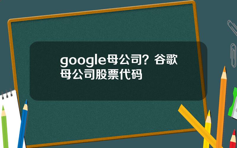 google母公司？谷歌母公司股票代码