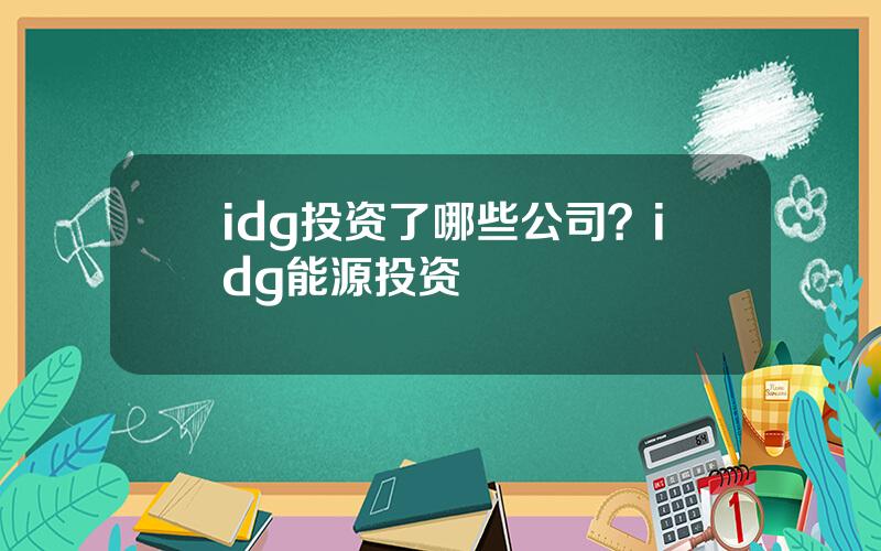 idg投资了哪些公司？idg能源投资