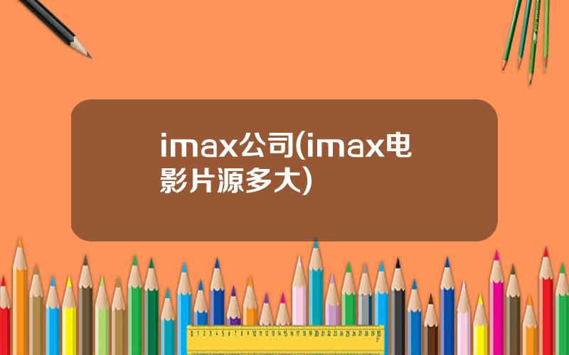 imax公司(imax电影片源多大)