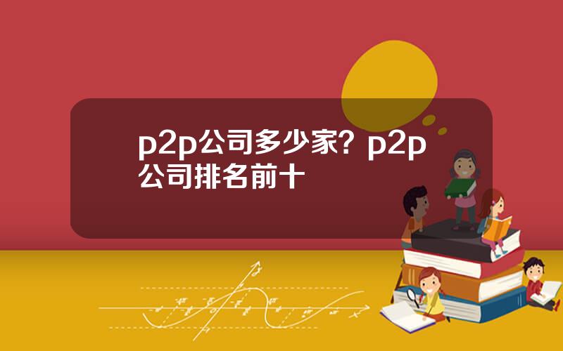 p2p公司多少家？p2p公司排名前十