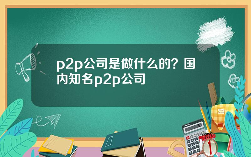 p2p公司是做什么的？国内知名p2p公司