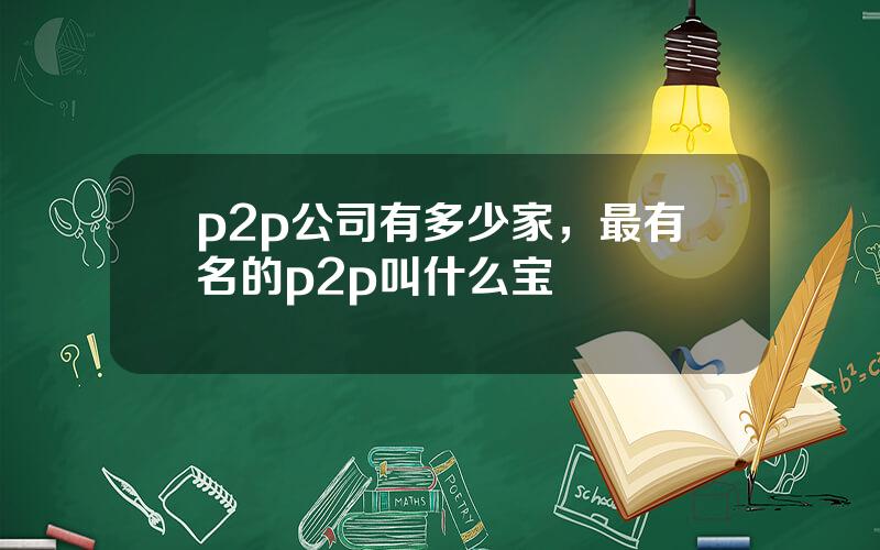 p2p公司有多少家，最有名的p2p叫什么宝