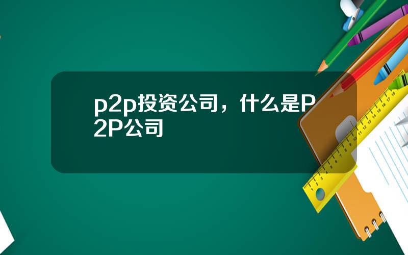 p2p投资公司，什么是P2P公司