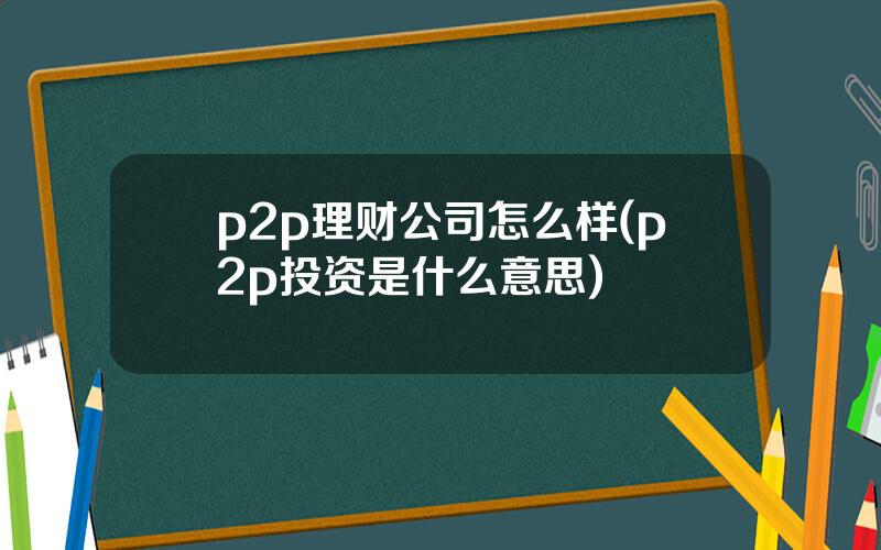 p2p理财公司怎么样(p2p投资是什么意思)