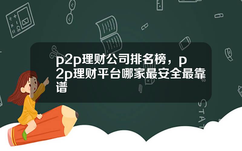 p2p理财公司排名榜，p2p理财平台哪家最安全最靠谱