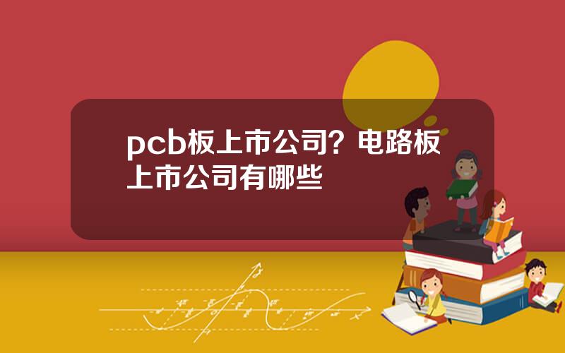 pcb板上市公司？电路板上市公司有哪些