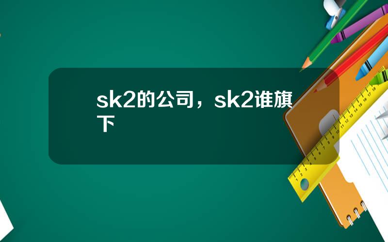 sk2的公司，sk2谁旗下