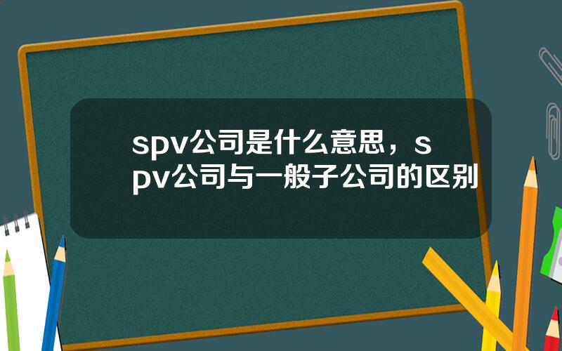 spv公司是什么意思，spv公司与一般子公司的区别