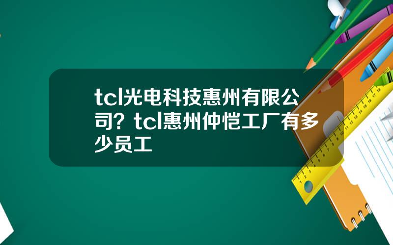 tcl光电科技惠州有限公司？tcl惠州仲恺工厂有多少员工