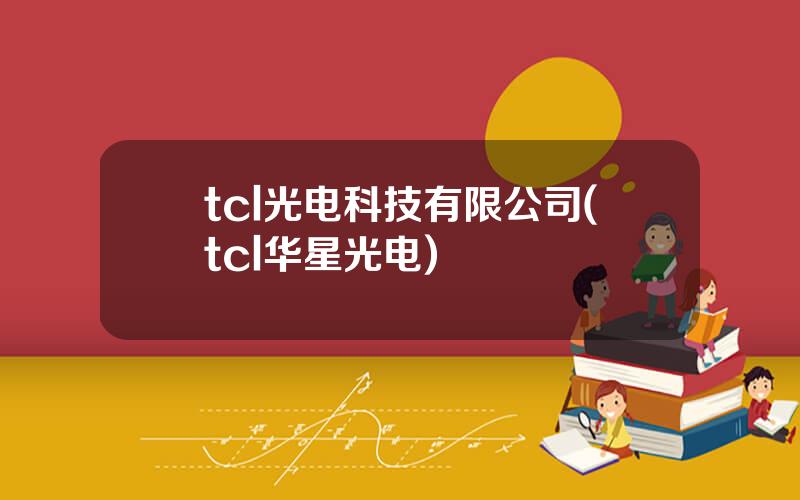 tcl光电科技有限公司(tcl华星光电)