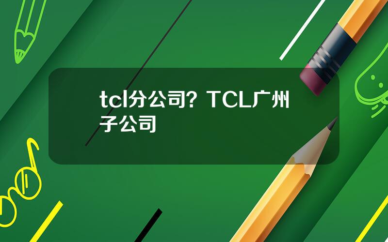 tcl分公司？TCL广州子公司