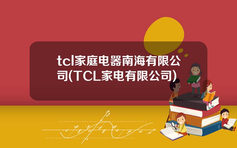 tcl家庭电器南海有限公司(TCL家电有限公司)