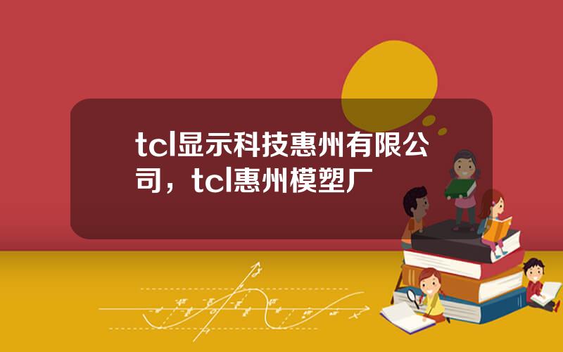 tcl显示科技惠州有限公司，tcl惠州模塑厂