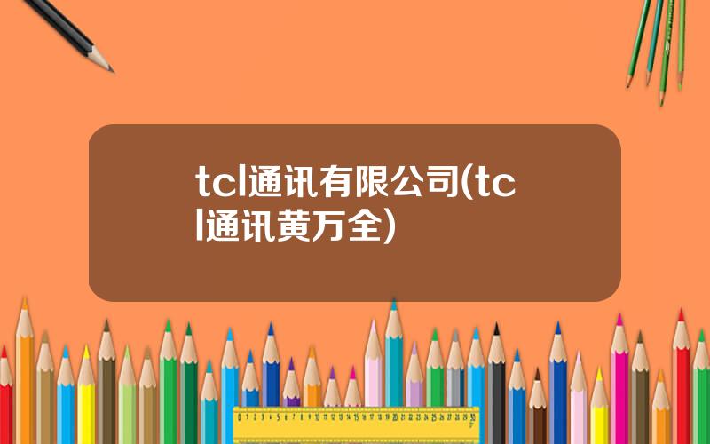 tcl通讯有限公司(tcl通讯黄万全)