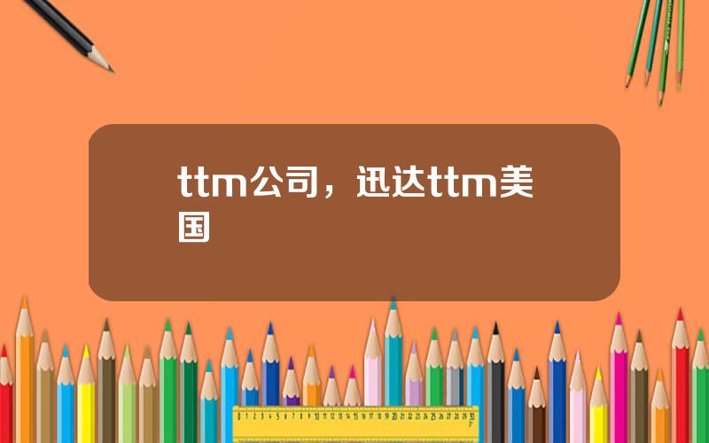 ttm公司，迅达ttm美国