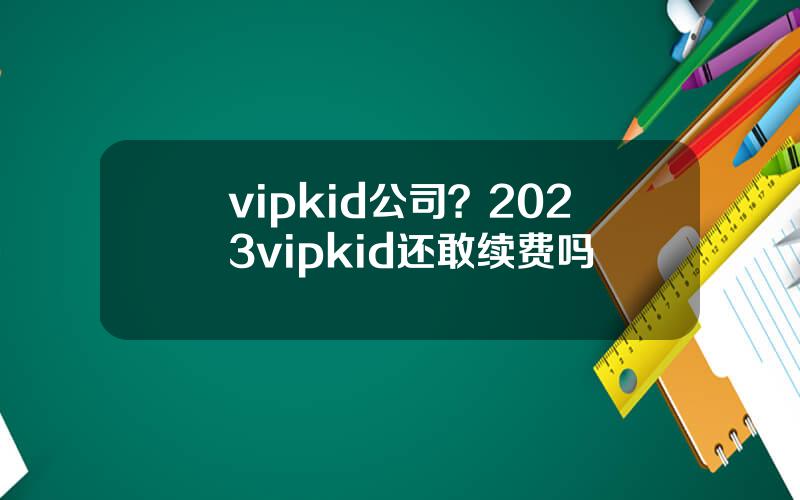 vipkid公司？2023vipkid还敢续费吗