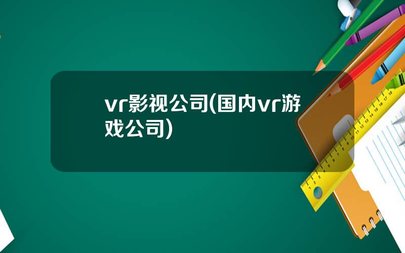 vr影视公司(国内vr游戏公司)