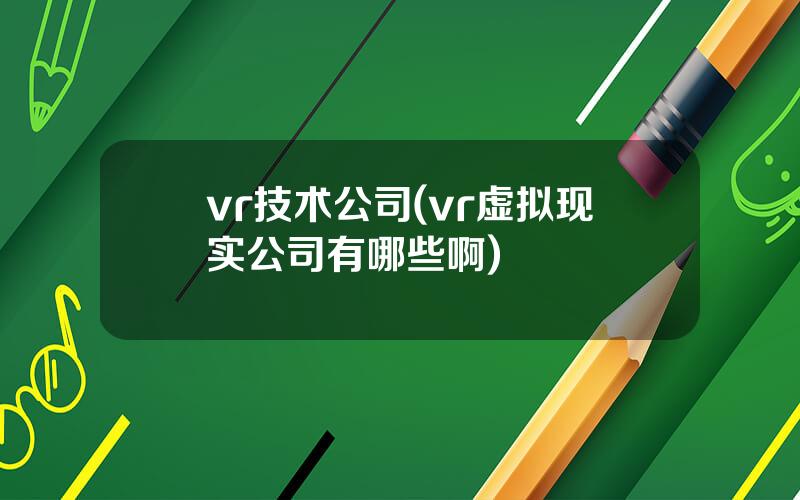 vr技术公司(vr虚拟现实公司有哪些啊)