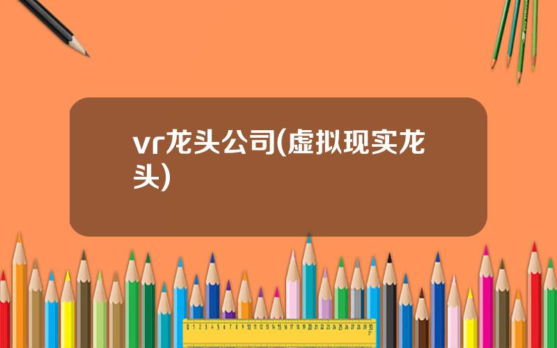 vr龙头公司(虚拟现实龙头)