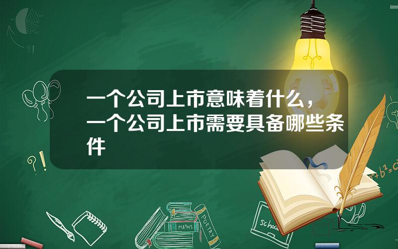 一个公司上市意味着什么，一个公司上市需要具备哪些条件