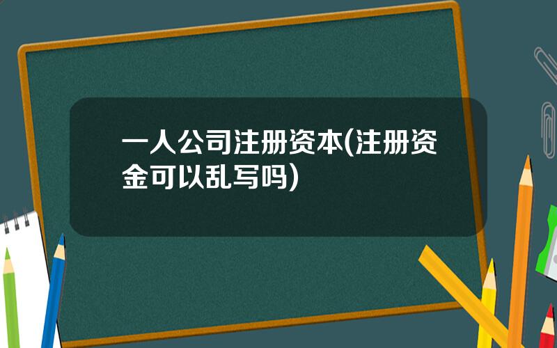 一人公司注册资本(注册资金可以乱写吗)