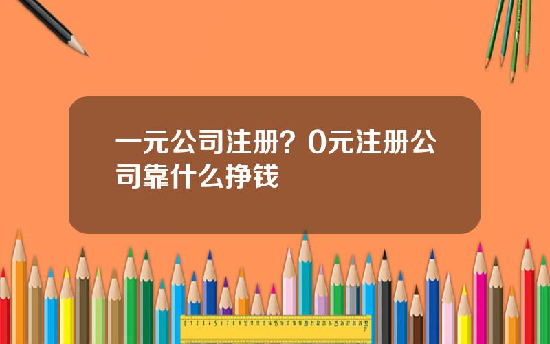 一元公司注册？0元注册公司靠什么挣钱